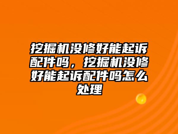 挖掘機(jī)沒(méi)修好能起訴配件嗎，挖掘機(jī)沒(méi)修好能起訴配件嗎怎么處理