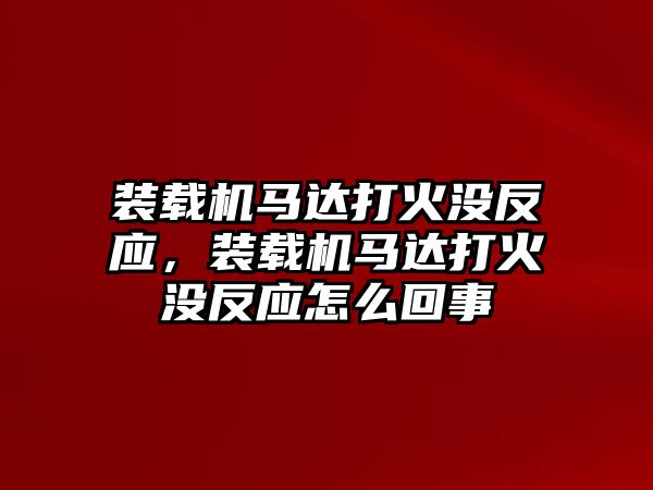 裝載機(jī)馬達(dá)打火沒反應(yīng)，裝載機(jī)馬達(dá)打火沒反應(yīng)怎么回事