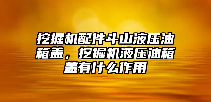 挖掘機配件斗山液壓油箱蓋，挖掘機液壓油箱蓋有什么作用