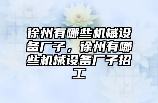 徐州有哪些機械設(shè)備廠子，徐州有哪些機械設(shè)備廠子招工