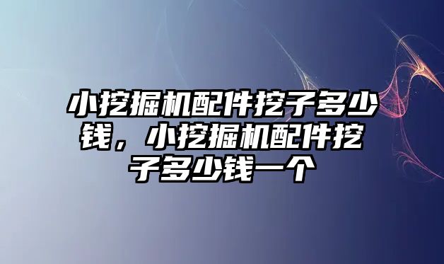 小挖掘機配件挖子多少錢，小挖掘機配件挖子多少錢一個