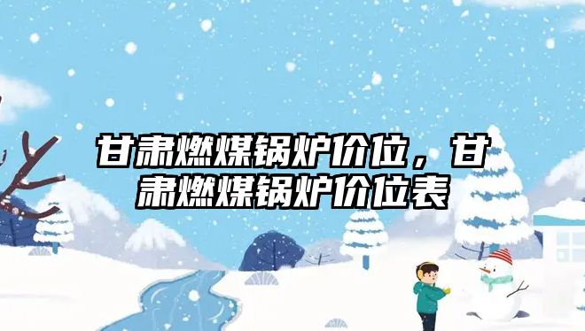 甘肅燃煤鍋爐價(jià)位，甘肅燃煤鍋爐價(jià)位表