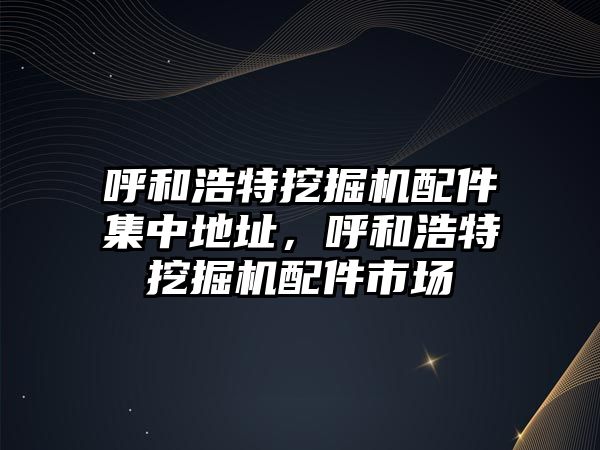 呼和浩特挖掘機(jī)配件集中地址，呼和浩特挖掘機(jī)配件市場