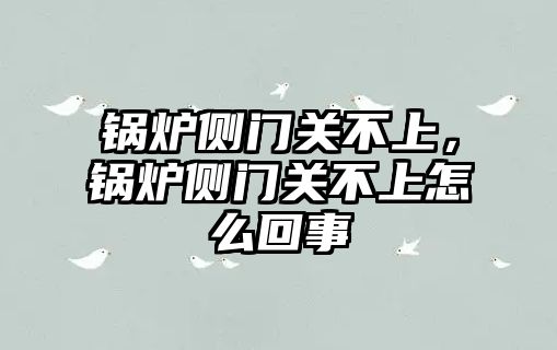 鍋爐側門關不上，鍋爐側門關不上怎么回事