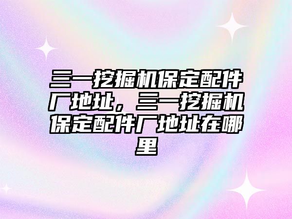 三一挖掘機保定配件廠地址，三一挖掘機保定配件廠地址在哪里