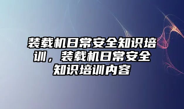 裝載機(jī)日常安全知識(shí)培訓(xùn)，裝載機(jī)日常安全知識(shí)培訓(xùn)內(nèi)容