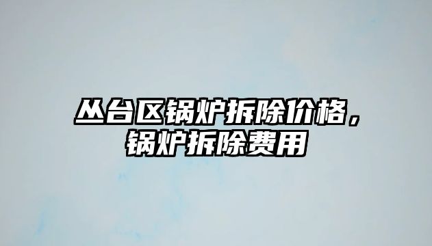 叢臺區(qū)鍋爐拆除價格，鍋爐拆除費(fèi)用