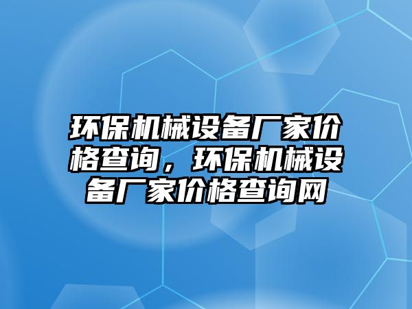 環(huán)保機械設(shè)備廠家價格查詢，環(huán)保機械設(shè)備廠家價格查詢網(wǎng)