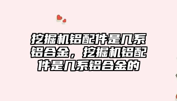 挖掘機鋁配件是幾系鋁合金，挖掘機鋁配件是幾系鋁合金的