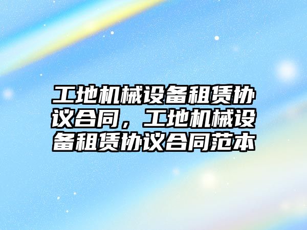 工地機械設(shè)備租賃協(xié)議合同，工地機械設(shè)備租賃協(xié)議合同范本