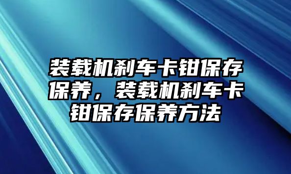 裝載機(jī)剎車卡鉗保存保養(yǎng)，裝載機(jī)剎車卡鉗保存保養(yǎng)方法