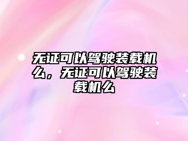 無(wú)證可以駕駛裝載機(jī)么，無(wú)證可以駕駛裝載機(jī)么