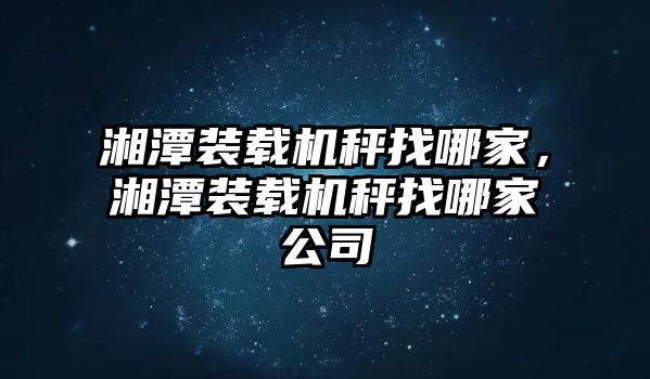 湘潭裝載機(jī)秤找哪家，湘潭裝載機(jī)秤找哪家公司