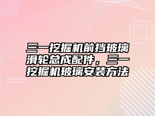 三一挖掘機前擋玻璃滑輪總成配件，三一挖掘機玻璃安裝方法