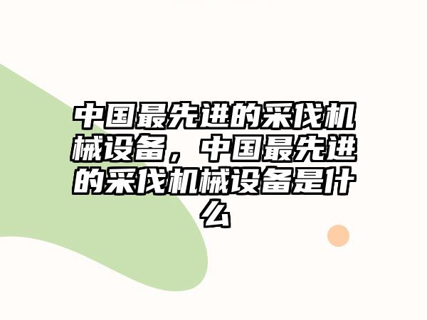 中國最先進(jìn)的采伐機(jī)械設(shè)備，中國最先進(jìn)的采伐機(jī)械設(shè)備是什么