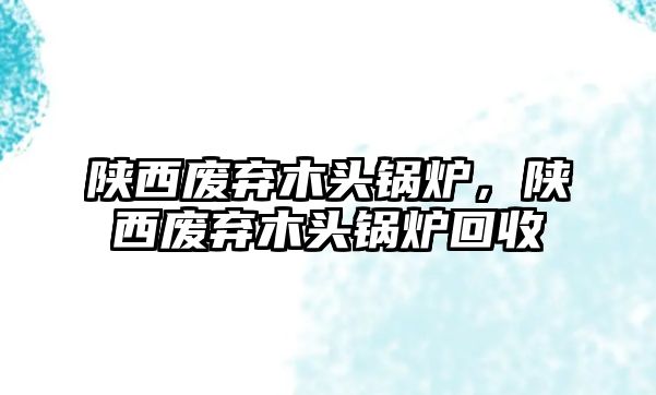 陜西廢棄木頭鍋爐，陜西廢棄木頭鍋爐回收