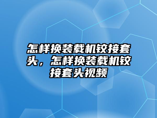 怎樣換裝載機鉸接套頭，怎樣換裝載機鉸接套頭視頻