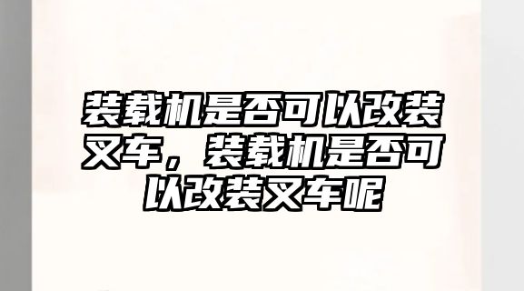 裝載機(jī)是否可以改裝叉車，裝載機(jī)是否可以改裝叉車呢