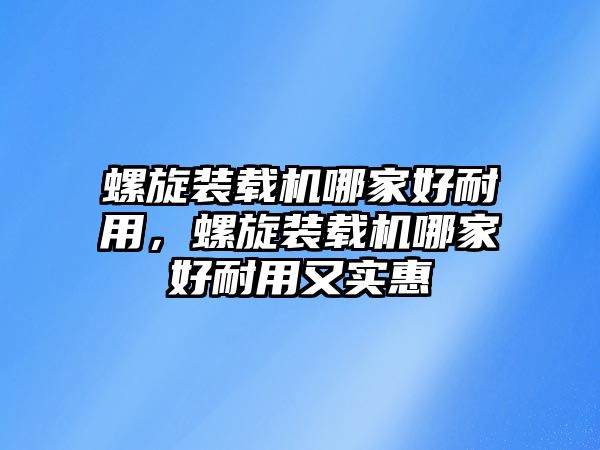 螺旋裝載機(jī)哪家好耐用，螺旋裝載機(jī)哪家好耐用又實惠