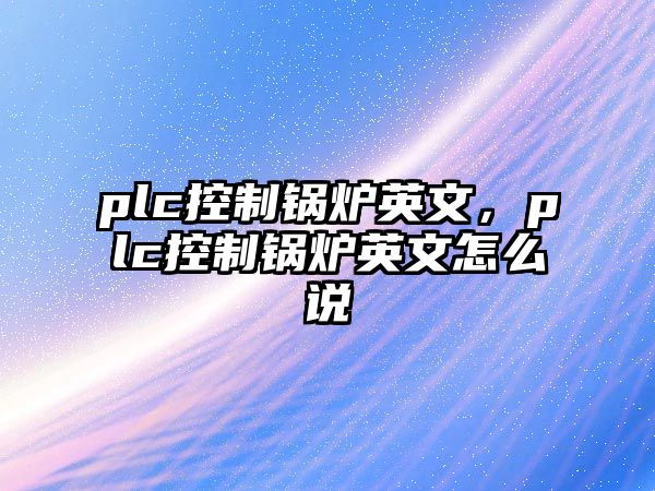 plc控制鍋爐英文，plc控制鍋爐英文怎么說(shuō)