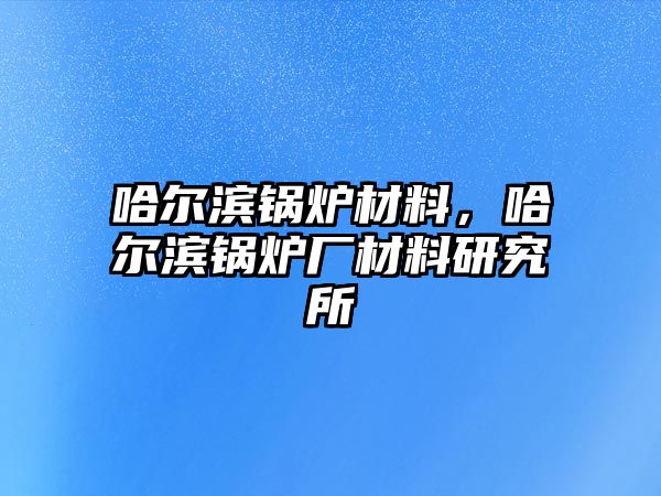 哈爾濱鍋爐材料，哈爾濱鍋爐廠材料研究所