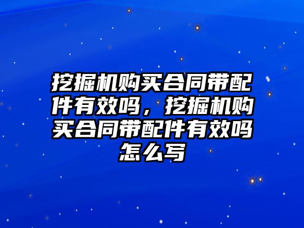 挖掘機購買合同帶配件有效嗎，挖掘機購買合同帶配件有效嗎怎么寫