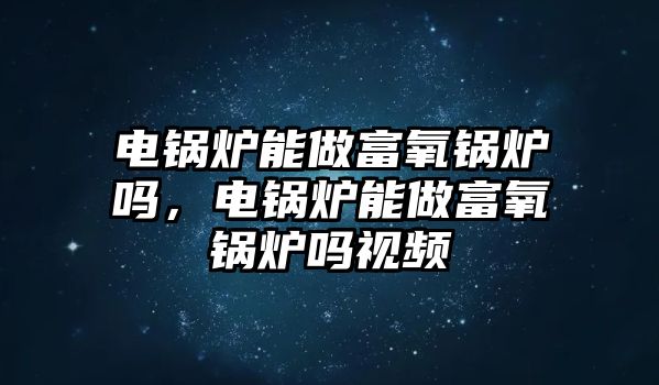 電鍋爐能做富氧鍋爐嗎，電鍋爐能做富氧鍋爐嗎視頻