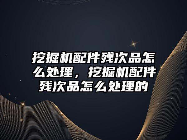 挖掘機配件殘次品怎么處理，挖掘機配件殘次品怎么處理的