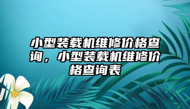 小型裝載機(jī)維修價(jià)格查詢，小型裝載機(jī)維修價(jià)格查詢表