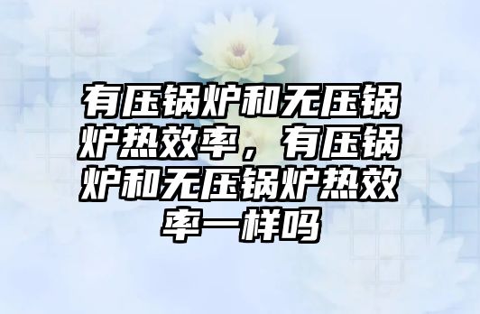 有壓鍋爐和無壓鍋爐熱效率，有壓鍋爐和無壓鍋爐熱效率一樣嗎