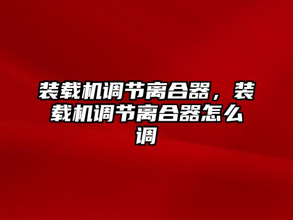 裝載機(jī)調(diào)節(jié)離合器，裝載機(jī)調(diào)節(jié)離合器怎么調(diào)