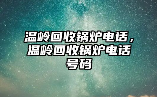 溫嶺回收鍋爐電話，溫嶺回收鍋爐電話號碼