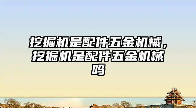 挖掘機是配件五金機械，挖掘機是配件五金機械嗎