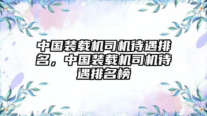 中國(guó)裝載機(jī)司機(jī)待遇排名，中國(guó)裝載機(jī)司機(jī)待遇排名榜