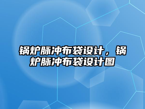 鍋爐脈沖布袋設(shè)計，鍋爐脈沖布袋設(shè)計圖