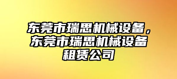 東莞市瑞思機(jī)械設(shè)備，東莞市瑞思機(jī)械設(shè)備租賃公司