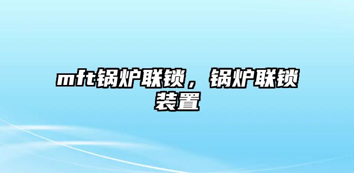 mft鍋爐聯(lián)鎖，鍋爐聯(lián)鎖裝置