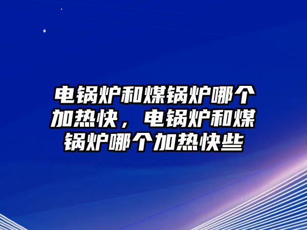 電鍋爐和煤鍋爐哪個加熱快，電鍋爐和煤鍋爐哪個加熱快些