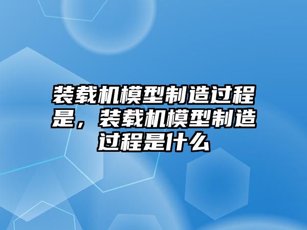 裝載機(jī)模型制造過程是，裝載機(jī)模型制造過程是什么