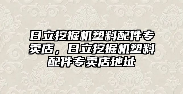 日立挖掘機(jī)塑料配件專賣店，日立挖掘機(jī)塑料配件專賣店地址