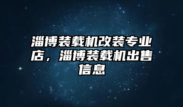 淄博裝載機改裝專業(yè)店，淄博裝載機出售信息