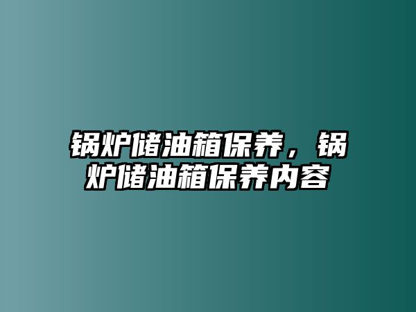 鍋爐儲油箱保養(yǎng)，鍋爐儲油箱保養(yǎng)內(nèi)容