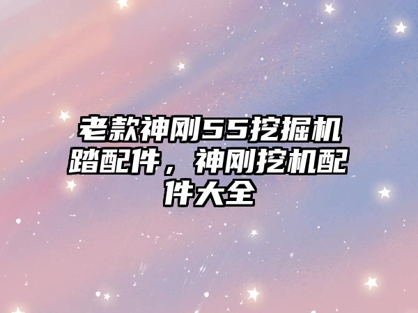 老款神剛55挖掘機踏配件，神剛挖機配件大全