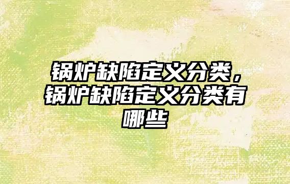 鍋爐缺陷定義分類，鍋爐缺陷定義分類有哪些