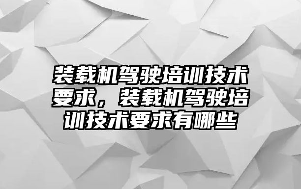 裝載機(jī)駕駛培訓(xùn)技術(shù)要求，裝載機(jī)駕駛培訓(xùn)技術(shù)要求有哪些