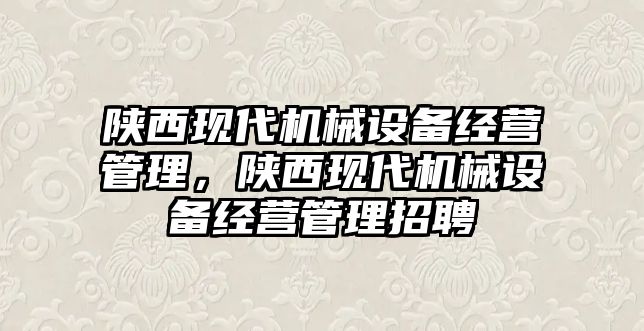 陜西現(xiàn)代機(jī)械設(shè)備經(jīng)營管理，陜西現(xiàn)代機(jī)械設(shè)備經(jīng)營管理招聘