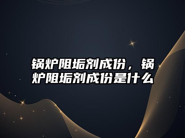 鍋爐阻垢劑成份，鍋爐阻垢劑成份是什么