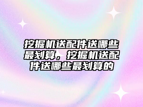 挖掘機送配件送哪些最劃算，挖掘機送配件送哪些最劃算的