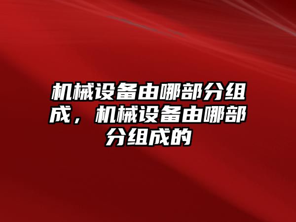 機(jī)械設(shè)備由哪部分組成，機(jī)械設(shè)備由哪部分組成的