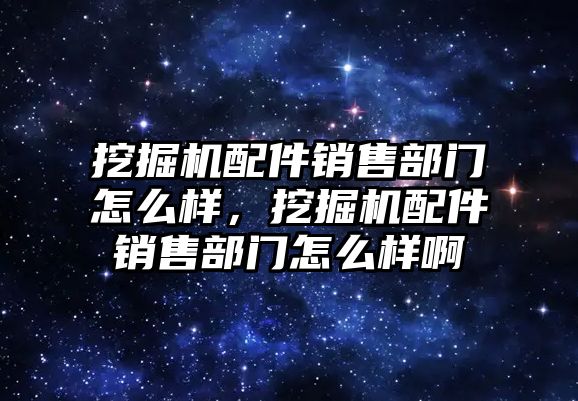 挖掘機(jī)配件銷售部門怎么樣，挖掘機(jī)配件銷售部門怎么樣啊